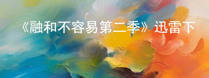 陳紀紅發布《融和不容易第二季》迅雷下載/在線觀看-都市情感-美劇天堂